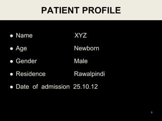 PATIENT PROFILE
 Name XYZ
 Age Newborn
 Gender Male
 Residence Rawalpindi
 Date of admission 25.10.12
5
 