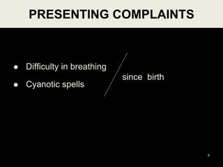 PRESENTING COMPLAINTS
 Difficulty in breathing
 Cyanotic spells
6
since birth
 