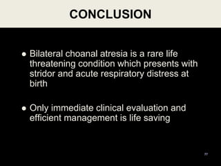  Bilateral choanal atresia is a rare life
threatening condition which presents with
stridor and acute respiratory distress at
birth
 Only immediate clinical evaluation and
efficient management is life saving
CONCLUSION
77
 