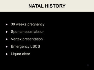 NATAL HISTORY
 39 weeks pregnancy
 Spontaneous labour
 Vertex presentation
 Emergency LSCS
 Liquor clear
9
 