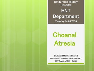 Choanal
Atresia
Dr. Khalid Mahmoud Sayed
MBBS (Juba) – DOHNS – MRCSEd (ENT)
ENT Registrar( R3) - SMSB
Tuesday 04/08/2020
Omdurman Military
Hospital
ENT
Department
 