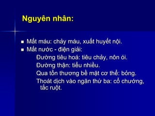 Nguyên nhân:
 Mất máu: chảy máu, xuất huyết nội.
 Mất nước - điện giải:
Đường tiêu hoá: tiêu chảy, nôn ói.
Đường thận: tiểu nhiều.
Qua tổn thương bề mặt cơ thể: bỏng.
Thoát dịch vào ngăn thứ ba: cổ chướng,
tắc ruột.
 