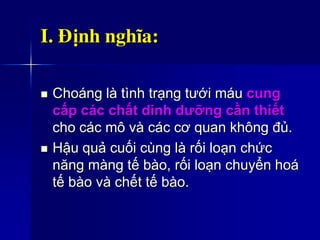 I. Ñịnh nghĩa:
 Choáng là tình trạng tưới máu cung
cấp các chất dinh dưỡng cần thiết
cho các mô và các cơ quan không đủ.
 Hậu quả cuối cùng là rối loạn chức
năng màng tế bào, rối loạn chuyển hoá
tế bào và chết tế bào.
 