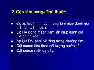 2. Cận lâm sàng- Thủ thuật:
 Đo áp lực tĩnh mạch trung tâm giúp đánh giá
thể tích tuần hoàn.
 Đo HA động mạch xâm lấn giúp đánh giá
HA chính xác.
 Áp lực ĐM phổi bít tăng trong choáng tim.
 Đặt sonde tiểu theo dõi lượng nước tiểu.
 Đặt sonde mũi- dạ dày.
 