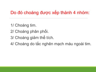 Do đó choáng được xếp thành 4 nhóm:
1/ Choáng tim.
2/ Choáng phân phối.
3/ Choáng giảm thể tích.
4/ Choáng do tắc nghẽn mạch máu ngoài tim.
 