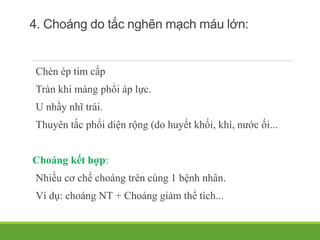 4. Choáng do tắc nghẽn mạch máu lớn:
Chèn ép tim cấp
Tràn khí màng phổi áp lực.
U nhầy nhĩ trái.
Thuyên tắc phổi diện rộng (do huyết khối, khí, nước ối...
Choáng kết hợp:
Nhiều cơ chế choáng trên cùng 1 bệnh nhân.
Ví dụ: choáng NT + Choáng giảm thể tích...
 