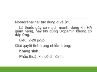 Noradrenaline: tác dụng α và β1.
Là thuốc gây co mạch mạnh, dùng khi HA
giảm nặng, hay khi dùng Dopamin không có
đáp ứng.
Liều: 2-20 µg/p
Giải quyết tình trạng nhiễm trùng:
Kháng sinh.
Phẫu thuật khi có chỉ định.
 
