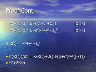 Proof Cont. - σ x 2 -y 2 -z n 2  ≤ -(x 2 +y 2 +z n 2 )  | σ |>1 - σ x 2 -y 2 -z n 2  ≤ - σ (x 2 +y 2 +z n 2 )  | σ |<1 R(t) = x 2 +y 2 +z n 2 d(R(t))/dt = -2R(t)+2( ( β 2 ( ρ + σ ) 2 /4( β - 1)) R’+2R= ε 