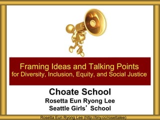 Choate School
Rosetta Eun Ryong Lee
Seattle Girls’ School
Framing Ideas and Talking Points
for Diversity, Inclusion, Equity, and Social Justice
Rosetta Eun Ryong Lee (http://tiny.cc/rosettalee)
 