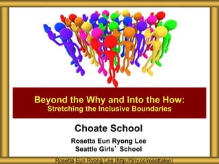 Choate School
Rosetta Eun Ryong Lee
Seattle Girls’ School
Beyond the Why and Into the How:
Stretching the Inclusive Boundaries
Rosetta Eun Ryong Lee (http://tiny.cc/rosettalee)
 