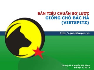 BẢN TIÊU CHUẨN SƠ LƯỢC
   GIỐNG CHÓ BẮC HÀ
         (VIETSPITZ)

         http://quockhuyen.vn




          CLB Quốc Khuyển Việt Nam
                    Hà Nội 9/2012
 