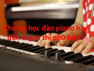 Cho bé học đàn piano hay
đàn organ thì phù hợp?
 