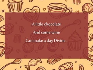 A littlechocolate
And somewine
Can makea day Divine..
 