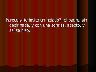 Parece si te invito un helado?- el padre, sin
  decir nada, y con una sonrisa, acepto, y
  así se hizo.
 
