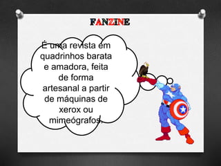 É uma revista em
quadrinhos barata
e amadora, feita
de forma
artesanal a partir
de máquinas de
xerox ou
mimeógrafos.
 