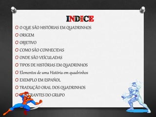 O O QUE SÃO HISTÓRIAS EM QUADRINHOS
O ORIGEM
O OBJETIVO
O COMO SÃO CONHECIDAS
O ONDE SÃO VEÍCULADAS
O TIPOS DE HISTÓRIAS EM QUADRINHOS
O Elementos de uma História em quadrinhos
O EXEMPLO EM ESPAÑOL
O TRADUÇÃO ORAL DOS QUADRINHOS
O INTEGRANTES DO GRUPO
 