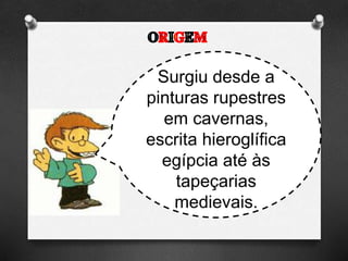 Surgiu desde a
pinturas rupestres
em cavernas,
escrita hieroglífica
egípcia até às
tapeçarias
medievais.
 