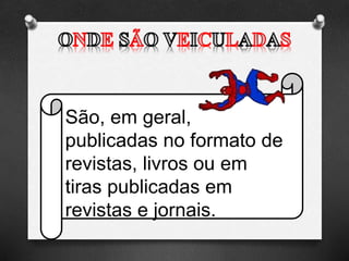 São, em geral,
publicadas no formato de
revistas, livros ou em
tiras publicadas em
revistas e jornais.
 