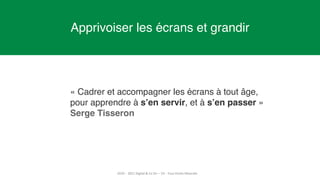 16
« Cadrer et accompagner les écrans à tout âge,
pour apprendre à s’en servir, et à s’en passer »
Serge Tisseron
Apprivoiser les écrans et grandir
2019 – 2021 Digital & Co SI+ – V3 - Tous Droits Réservés
 