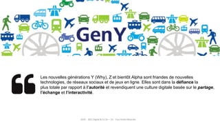 8
Les nouvelles générations Y (Why), Z et bientôt Alpha sont friandes de nouvelles
technologies, de réseaux sociaux et de jeux en ligne. Elles sont dans la défiance la
plus totale par rapport à l’autorité et revendiquent une culture digitale basée sur le partage,
l’échange et l’interactivité.
2019 – 2021 Digital & Co SI+ – V3 - Tous Droits Réservés
 