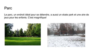 Parc
Le parc, un endroit idéal pour se détendre, a aussi un skate park et une aire de
jeux pour les enfants. C'est magnifique!
 