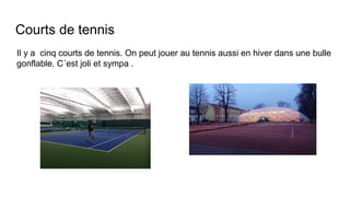 Courts de tennis
Il y a cinq courts de tennis. On peut jouer au tennis aussi en hiver dans une bulle
gonflable. C´est joli et sympa .
 