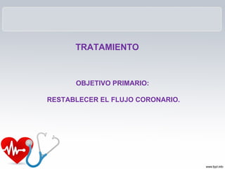 TRATAMIENTO
OBJETIVO PRIMARIO:
RESTABLECER EL FLUJO CORONARIO.
 