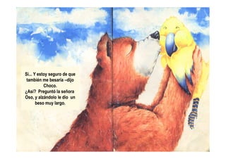 Si... Y estoy seguro de que
también me besaría –dijotambién me besaría –dijo
Choco.
¿Así? Preguntó la señora
Oso, y alzándolo le dio un
beso muy largo.
 