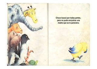 Choco buscó por todas partes,
pero no pudo encontrar una
madre que se le pareciera.
 