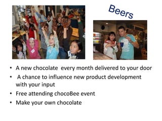 • A new chocolate every month delivered to your door
• A chance to influence new product development
  with your input
• Free attending chocoBee event
• Make your own chocolate
 