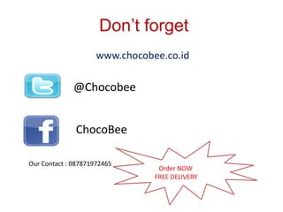 Don’t forget
                     www.chocobee.co.id

              @Chocobee


              ChocoBee

Our Contact : 087871972465
                                 Order NOW
                                FREE DELIVERY
 