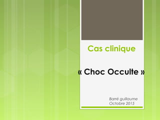 Cas clinique
Barré guillaume
Octobre 2015
« Choc Occulte »
 