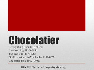Chocolatier
Leung Wing Sum 11182433d
Law Yu Ling 11160643d
Tse Yee Kiu 11173426d
Guillermo Garcia-Muchacho 11904473x
Lee Wing Ting 11021093d

         HTM 2121 Tourism and Hospitality Marketing
 