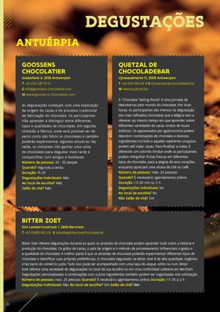 22
DEGUSTAÇÕES
GOOSSENS
CHOCOLATIER
Issabellalei 6, 2018 Antwerpen
T +32 (0)3 239 13 10
E info@goossens-chocolatier.com
W www.goossens-chocolatier.com
As degustações começam com uma explicação
da origem do cacau e do processo tradicional
de fabricação do chocolate. Os participantes
irão aprender a distinguir entre diferentes
tipos e qualidades de chocolates. Em seguida,
visitarão a fábrica, onde será possível ver de
perto como são feitos os chocolates e também
poderão experimentar algumas amostras. Na
saída, os visitantes irão ganhar uma caixa
de chocolates para degustar mais tarde e
compartilhar com amigos e familiares.
Número de pessoas: 25 - 35 people
Quando? Segunda a sexta
Duração: 1h 30
Degustações individuais: Não
No local de escolha? Não
Salão de chá? Não
QUETZAL DE
CHOCOLADEBAR
Lijnwaadmarkt 11, 2000 Antwerpen
T +32 (0)3 344 04 41 E Antwerpen@chocoladebar.be
W www.quetzal.be
A “Chocolate Tasting Route” é uma jornada de
descobertas pelo mundo do chocolate. Por duas
horas, os participantes são imersos na degustação
dos mais refinados chocolates que a Bélgica tem a
oferecer, ao mesmo tempo em que aprender sobre
diferentes variedades de cacau vindos de locais
exóticos. Os apaixonados por gastronomia podem
descobrir combinações de chocolate e diversos
ingredientes incríveis e aqueles realmente corajosos
podem até inalar cacau. Para finalizar a visita, é
oferecido um colorido fondue onde os participantes
podem mergulhar frutas frescas em diferentes
tipos de chocolate, para a alegria de seus corações,
enquanto apreciam uma xícara de chá ou café.
Número de pessoas: máx. 25 pessoas
Quando? É necessário agendamento prévio.
Duração: 1 h 30 min to 2 h
Degustações individuais: No
No local de escolha? No
Não Salão de chá? Sim
ANTUÉRPIA
BITTER ZOET
Sint Lambertusstraat 1, 2600 Berchem
T +32 (0)478 932 251 E isabelle@bitterzoetchocolade.be
Bitter Zoet oferece degustações durante as quais os amantes de chocolate podem aprender tudo sobre a história e
produção do chocolate. Os grãos de cacau, o país de origem e o método de processamento influenciam o gosto e
a qualidade do chocolate. A melhor parte é que os amantes de chocolate poderão experimentar diferentes tipos de
chocolate e identificar suas próprias preferências. O chocolate degustado na Bitter Zoet é de alta qualidade, orgânico
e faz parte do comércio justo. Tudo isso pode ser acompanhado com uma taça de uísque, vinho ou rum. Bitter
Zoet oferece uma variedade de degustações no local de sua escolha ou em uma confortável cafeteria em Berchem.
Degustações personalizadas e combinações com outros ingredientes também podem ser organizadas sob solicitação.
Número de pessoas: max. 25 pessoas Quando? É necessário agendamento prévio Duração: 1 h 30 a 2 h
Degustações individuais: Não No local de escolha? Sim Salão de chá? Sim
22
 
