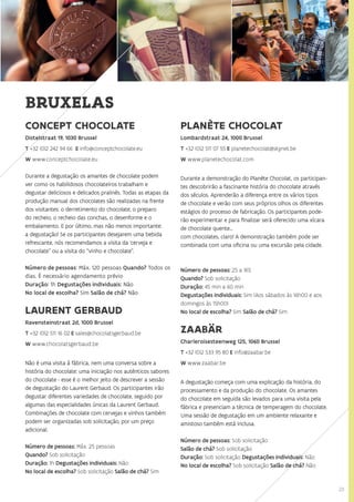 23
CONCEPT CHOCOLATE
Distelstraat 19, 1030 Brussel
T +32 (0)2 242 94 66 E info@conceptchocolate.eu
W www.conceptchocolate.eu
Durante a degustação os amantes de chocolate podem
ver como os habilidosos chocolateiros trabalham e
degustar deliciosos e delicados pralinês. Todas as etapas da
produção manual dos chocolates são realizadas na frente
dos visitantes: o derretimento do chocolate, o preparo
do recheio, o recheio das conchas, o desenforme e o
embalamento. E por último, mas não menos importante:
a degustação! Se os participantes desejarem uma bebida
refrescante, nós recomendamos a visita da ‘cerveja e
chocolate” ou a visita do “vinho e chocolate”.
Número de pessoas: Máx. 120 pessoas Quando? Todos os
dias. É necessário agendamento prévio
Duração: 1h Degustações individuais: Não
No local de escolha? Sim Salão de chá? Não
LAURENT GERBAUD
Ravensteinstraat 2d, 1000 Brussel
T +32 (0)2 511 16 02 E sales@chocolatsgerbaud.be
W www.chocolatsgerbaud.be
Não é uma visita à fábrica, nem uma conversa sobre a
história do chocolate: uma iniciação nos autênticos sabores
do chocolate - esse é o melhor jeito de descrever a sessão
de degustação do Laurent Gerbaud. Os participantes irão
degustar diferentes variedades de chocolate, seguido por
algumas das especialidades únicas da Laurent Gerbaud.
Combinações de chocolate com cervejas e vinhos também
podem ser organizadas sob solicitação, por um preço
adicional.
Número de pessoas: Máx. 25 pessoas
Quando? Sob solicitação
Duração: 1h Degustações individuais: Não
No local de escolha? Sob solicitação Salão de chá? Sim
PLANÈTE CHOCOLAT
Lombardstraat 24, 1000 Brussel
T +32 (0)2 511 07 55 E planetechocolat@skynet.be
W www.planetechocolat.com
Durante a demonstração do Planète Chocolat, os participan-
tes descobrirão a fascinante história do chocolate através
dos séculos. Aprenderão a diferença entre os vários tipos
de chocolate e verão com seus próprios olhos os diferentes
estágios do processo de fabricação. Os participantes pode-
rão experimentar e para finalizar será oferecido uma xícara
de chocolate quente...
com chocolates, claro! A demonstração também pode ser
combinada com uma oficina ou uma excursão pela cidade.
Número de pessoas: 25 a 165
Quando? Sob solicitação
Duração: 45 min a 60 min
Degustações individuais: Sim (Aos sábados às 16h00 e aos
domingos às 15h00)
No local de escolha? Sim Salão de chá? Sim
ZAABÄR
Charleroisesteenweg 125, 1060 Brussel
T +32 (0)2 533 95 80 E info@zaabar.be
W www.zaabar.be
A degustação começa com uma explicação da história, do
processamento e da produção do chocolate. Os amantes
do chocolate em seguida são levados para uma visita pela
fábrica e presenciam a técnica de temperagem do chocolate.
Uma sessão de degustação em um ambiente relaxante e
amistoso também está inclusa.
Número de pessoas: Sob solicitação
Salão de chá? Sob solicitação
Duração: Sob solicitação Degustações individuais: Não
No local de escolha? Sob solicitação Salão de chá? Não
BRUXELAS
 