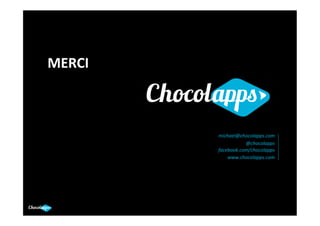 MERCI	
  



                                  	
  
            michael@chocolapps.com	
  
                       @chocolapps	
  
            facebook.com/chocolapps	
  
                www.chocolapps.com	
  
 