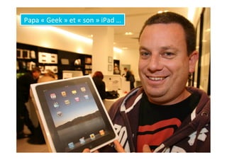 Papa	
  «	
  Geek	
  »	
  et	
  «	
  son	
  »	
  iPad	
  …	
  
 