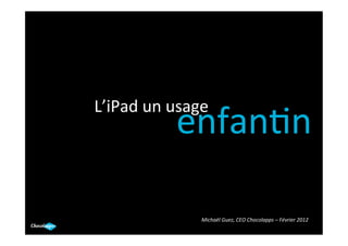 L’iPad	
  un	
  usage	
  
                 enfan.n                                                                  	
  




                      Michaël	
  Guez,	
  CEO	
  Chocolapps	
  –	
  Février	
  2012	
  
 