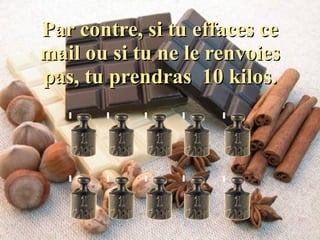 Par contre, si tu effaces ce mail ou si tu ne le renvoies pas, tu prendras  10 kilos. 