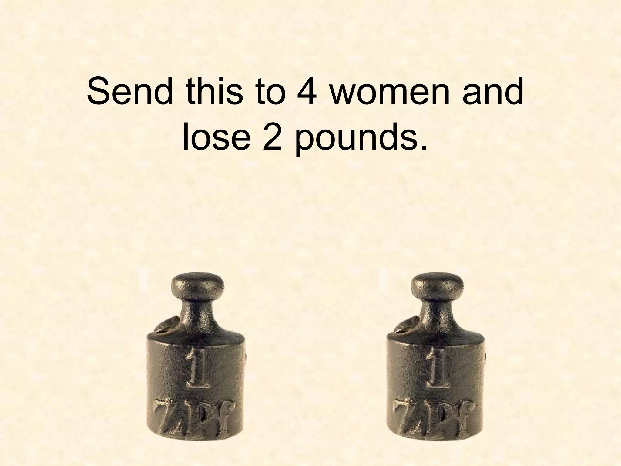 Send this to 4 women and lose 2 pounds.