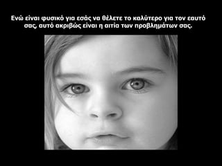 Ενώ είναι φυσικό για εσάς να θέλετε το καλύτερο για τον εαυτό σας, αυτό ακριβώς είναι η αιτία των προβλημάτων σας. 