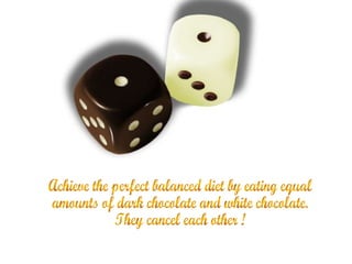 Achieve the perfect balanced diet by eating equal amounts of dark chocolate and white chocolate.  They cancel each other ! 