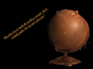 Chocolate doesn't make the world go around... but it certainly makes the trip more pleasant ! 