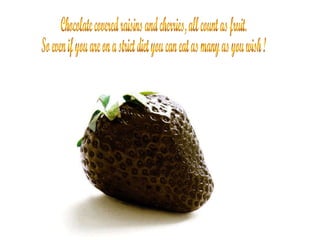 Chocolate covered raisins and cherries, all count as fruit. So even if you are on a strict diet you can eat as many as you wish ! 