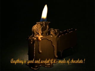 Anything is good and useful if it's made of chocolate ! 