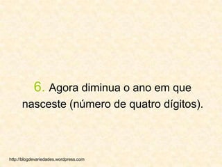 6.Agora diminua o ano em que nasceste (número de quatro dígitos).http://blogdevariedades.wordpress.com 