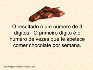 O resultado é um número de 3 dígitos.  O primeiro dígito é o número de vezes que te apetece comer chocolate por semana.http://blogdevariedades.wordpress.com 