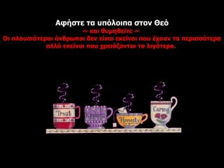 Αφήστε τα υπόλοιπα στον Θεό ~  και θυμηθείτε  ~  Οι πλουσιότεροι άνθρωποι δεν είναι εκείνοι που έχουν τα περισσότερα αλλά εκείνοι που χρειάζονται τα λιγότερα.   