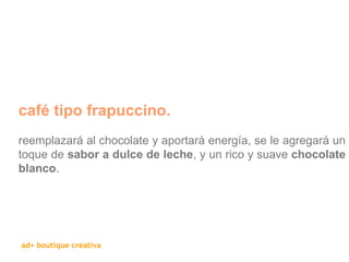 café tipo frapuccino.   reemplazará al chocolate y aportará energía, se le agregará un toque de  sabor a dulce de leche , y un rico y suave  chocolate blanco .  