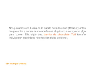 Nos juntamos con Lucila en la puerta de la facultad (19 hs.) y antes de que entre a cursar la acompañamos al quiosco a comprarse algo para comer. Ella eligió una  barrita de chocolate  Tofi  tamaño individual (4 cuadrados rellenos con dulce de leche). 